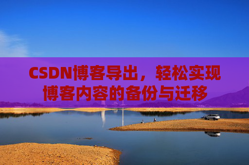 CSDN博客导出，轻松实现博客内容的备份与迁移